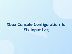 Xbox Console Configuration to Reduce Input Lag